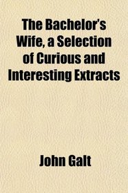 The Bachelor's Wife, a Selection of Curious and Interesting Extracts