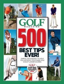 GOLF Magazine 500 Best Tips Ever!: Simple Techniques to Help You Improve Your Game and Shoot Lower Scores (Golf Magazine Top 100 Teachers in America)