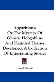 Apparitions: Or The Mystery Of Ghosts, Hobgoblins And Haunted Houses Developed; A Collection Of Entertaining Stories