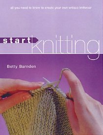 Start Knitting: All You Need to Know to Create Your Own Unique Knitwear