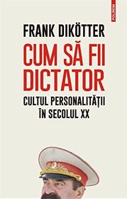 Cum sa fii dictator: cultul personalitații in secolul XX (How to Be a Dictator: The Cult of Personality in the Twentieth Century) (Romanian Edition)