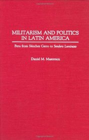 Militarism and Politics in Latin America: Peru from Sanchez Cerro to Sendero Luminoso (Contributions in Military Studies)