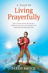 A Year of Living Prayerfully: How A Curious Traveler Met the Pope, Walked on Coals, Danced with Rabbis, and Revived His Prayer Life