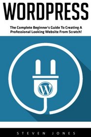 WordPress: The Complete Beginner's Guide to Creating a Professional Looking Website from Scratch! (Wordpress, Wordpress For Beginners, Wordpress Guide)