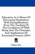 Education As A Means Of Preventing Destitution: With Exemplifications From The Teaching Of The Conditions Of Well-Being And The Principles And Applications Of Economical Science (1851)