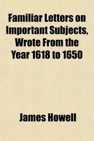 Familiar Letters on Important Subjects, Wrote From the Year 1618 to 1650