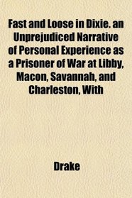 Fast and Loose in Dixie. an Unprejudiced Narrative of Personal Experience as a Prisoner of War at Libby, Macon, Savannah, and Charleston, With