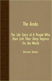 The Arabs - The Life Story Of A People Who Have Left Their Deep Impress On The World