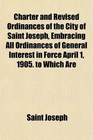 Charter and Revised Ordinances of the City of Saint Joseph, Embracing All Ordinances of General Interest in Force April 1, 1905. to Which Are