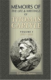 Memoirs of the Life and Writings of Thomas Carlyle: With personal reminiscences and selections from his private letters to numerous correspondents. Volume 1: 1795 - 1846