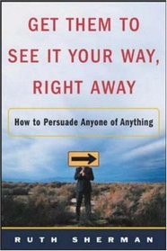 Get Them to See It Your Way, Right Away: How to Persuade Anyone of Anything