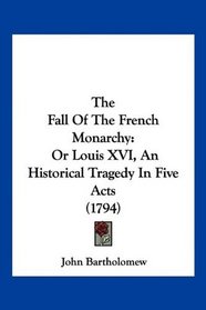 The Fall Of The French Monarchy: Or Louis XVI, An Historical Tragedy In Five Acts (1794)