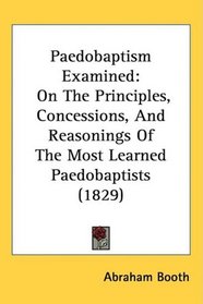 Paedobaptism Examined: On The Principles, Concessions, And Reasonings Of The Most Learned Paedobaptists (1829)