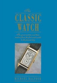 The Classic Watch: The Great Watches and Their Makers from the First Wristwatch to the Present Day