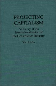 Projecting Capitalism: A History of the Internationalization of the Construction Industry (Contributions in Economics and Economic History)