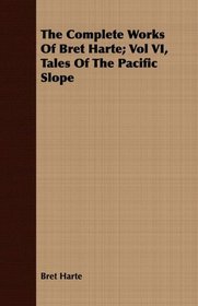 The Complete Works Of Bret Harte; Vol VI, Tales Of The Pacific Slope