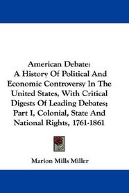 American Debate: A History Of Political And Economic Controversy In The United States, With Critical Digests Of Leading Debates; Part I, Colonial, State And National Rights, 1761-1861