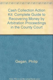 Cash Collection Action Kit: Complete Guide to Recovering Money by Arbitration Proceedings in the County Court