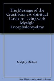 The Message of the Crucifixion: A Spiritual Guide to Living with Myalgic Encephalomyelitis, Chronic Fatigue Syndrome, Fibromyalgia Version: Vime