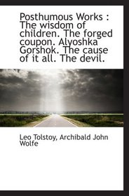 Posthumous Works : The wisdom of children. The forged coupon. Alyoshka Gorshok. The cause of it all.