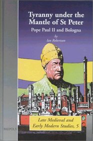 Tyranny Under the Mantle of St. Peter: Pope Paul II and Bologna (Late Medieval and Early Modern Studies, 5)