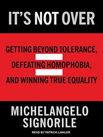 It's Not Over: Getting Beyond Tolerance, Defeating Homophobia, and Winning True Equality