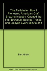 The Ale Master: How I Pioneered America's Craft Brewing Industry, Opened the First Brewpub, Bucked Trends, and Enjoyed Every Minute of It