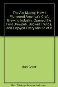 The Ale Master: How I Pioneered America's Craft Brewing Industry, Opened the First Brewpub, Bucked Trends, and Enjoyed Every Minute of It