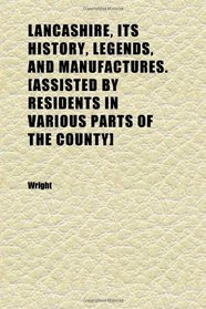 Lancashire, Its History, Legends, and Manufactures. [assisted by Residents in Various Parts of the County]