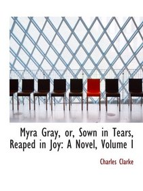 Myra Gray, or, Sown in Tears, Reaped in Joy: A Novel, Volume I