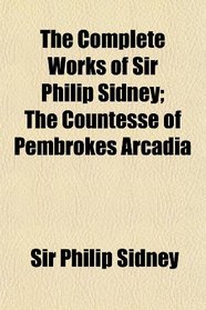 The Complete Works of Sir Philip Sidney; The Countesse of Pembrokes Arcadia
