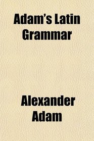 Adam's Latin Grammar; With Numerous Additions and Improvements, Designed to Aid the More Advanced Student by Fuller Elucidations of the Latin