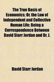 The True Basis of Economics; Or, the Law of Independent and Collective Human Life; Being a Correspondence Between David Starr Jordan and Dr. J.