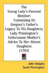 The Young Lady's Parental Monitor: Containing Dr. Gregory's Father's Legacy To His Daughters; Lady Pennington's Unfortunate Mother's Advice To Her Absent Daughters (1792)