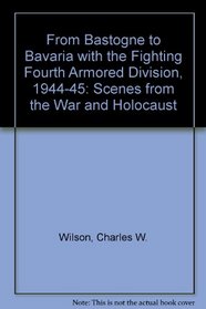 From Bastogne to Bavaria With the Fighting Fourth Armored Division 1944-1945: Scenes from the War and Holocaust