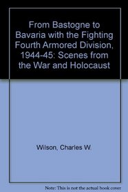 From Bastogne to Bavaria With the Fighting Fourth Armored Division 1944-1945: Scenes from the War and Holocaust