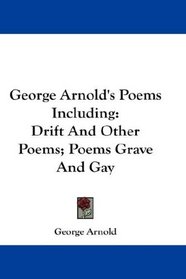 George Arnold's Poems Including: Drift And Other Poems; Poems Grave And Gay