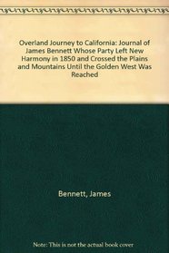 Overland Journey to California: Journal of James Bennett Whose Party Left New Harmony in 1850 and Crossed the Plains and Mountains Until the Golden West Was Reached