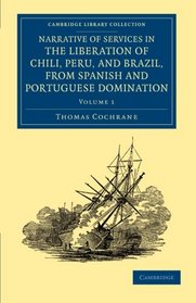 Narrative of Services in the Liberation of Chili, Peru, and Brazil, from Spanish and Portuguese Domination (Cambridge Library Collection - Naval and Military History) (Volume 1)