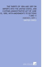 The Tariffs of 1894 and 1897 on Imports Into the United States, and Customs Administrative Act of June 10, 1890, With Amendments to Sections 7 and 11: Indexed (1897 )