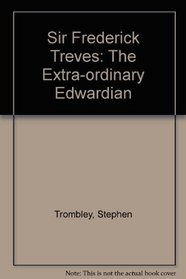 Sir Frederick Treves: The Extra-Ordinary Edwardian