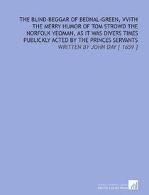 The Blind-Beggar of Bednal-Green, Vvith the Merry Humor of Tom Strowd the Norfolk Yeoman, as it Was Divers Times Publickly Acted by the Princes Servants: Written by John Day [ 1659 ]