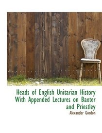 Heads of English Unitarian History  With Appended Lectures on Baxter and Priestley