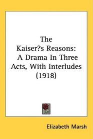 The Kaisers Reasons: A Drama In Three Acts, With Interludes (1918)