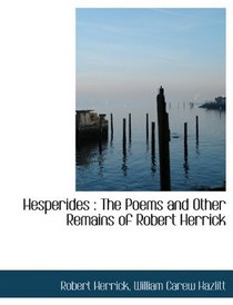 Hesperides: The Poems and Other Remains of Robert Herrick