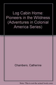 Log Cabin Home: Pioneers in the Wildness (Adventures in Colonial America Series)