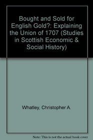 Bought and Sold for English Gold?: Explaining the Union of 1707 (Studies in Scottish Economic & Social History)