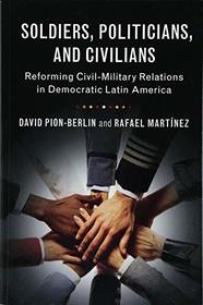 Soldiers, Politicians, and Civilians: Reforming Civil-Military Relations in Democratic Latin America