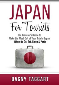 Japan: For Tourists! - The Traveler's Guide to Make The Most Out of Your Trip to Japan - Where to Go, Eat, Sleep & Party