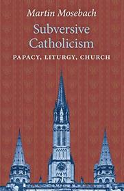 Subversive Catholicism: Papacy, Liturgy, Church